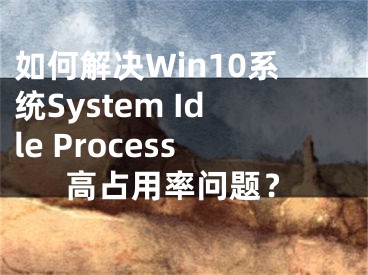 如何解决Win10系统System Idle Process高占用率问题？