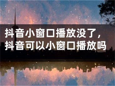 抖音小窗口播放没了，抖音可以小窗口播放吗