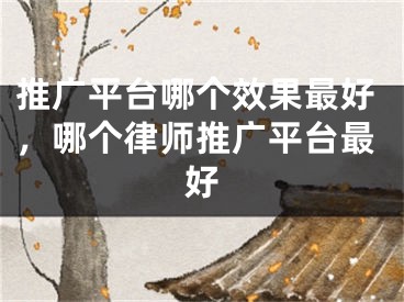 推广平台哪个效果最好，哪个律师推广平台最好