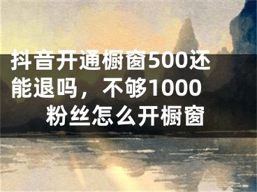 抖音开通橱窗500还能退吗，不够1000粉丝怎么开橱窗