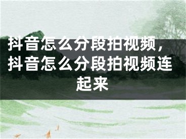 抖音怎么分段拍视频，抖音怎么分段拍视频连起来