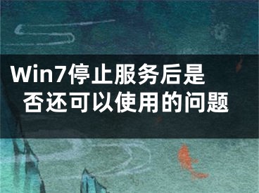 Win7停止服务后是否还可以使用的问题