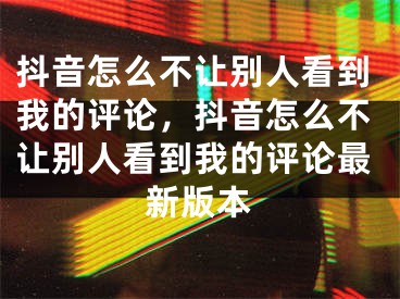 抖音怎么不让别人看到我的评论，抖音怎么不让别人看到我的评论最新版本