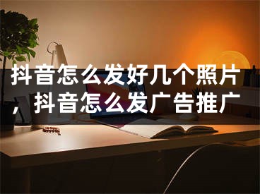 抖音怎么发好几个照片，抖音怎么发广告推广