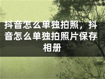 抖音怎么单独拍照，抖音怎么单独拍照片保存相册