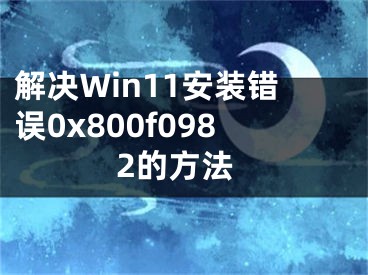 解决Win11安装错误0x800f0982的方法