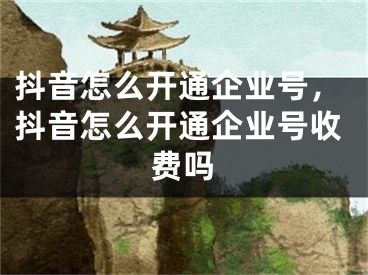 抖音怎么开通企业号，抖音怎么开通企业号收费吗