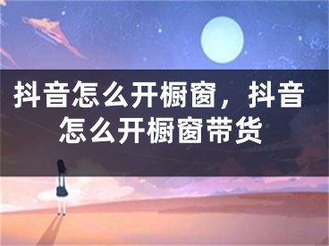 抖音怎么开橱窗，抖音怎么开橱窗带货