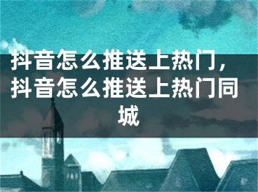 抖音怎么推送上热门，抖音怎么推送上热门同城