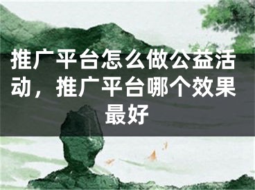 推广平台怎么做公益活动，推广平台哪个效果最好 