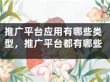 推广平台应用有哪些类型，推广平台都有哪些