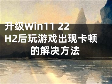 升级Win11 22H2后玩游戏出现卡顿的解决方法