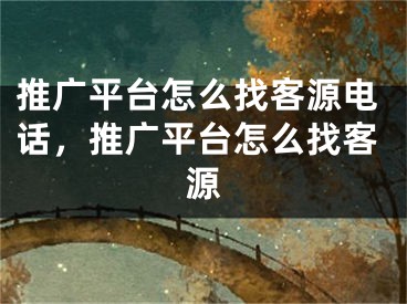 推广平台怎么找客源电话，推广平台怎么找客源