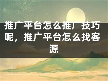 推广平台怎么推广技巧呢，推广平台怎么找客源