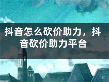 抖音怎么砍价助力，抖音砍价助力平台