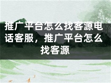 推广平台怎么找客源电话客服，推广平台怎么找客源