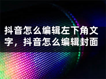 抖音怎么编辑左下角文字，抖音怎么编辑封面