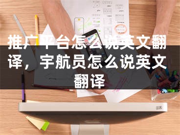 推广平台怎么说英文翻译，宇航员怎么说英文翻译