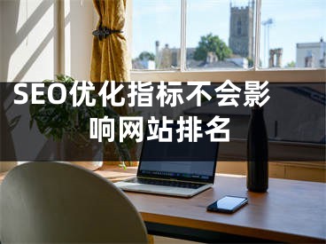 SEO优化指标不会影响网站排名 