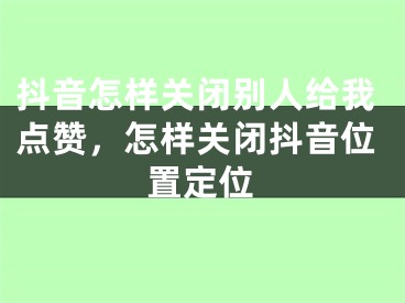 抖音怎样关闭别人给我点赞，怎样关闭抖音位置定位