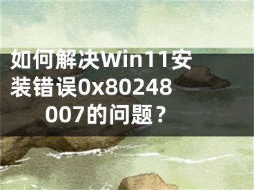 如何解决Win11安装错误0x80248007的问题？