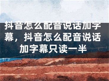 抖音怎么配音说话加字幕，抖音怎么配音说话加字幕只读一半