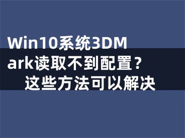 Win10系统3DMark读取不到配置？这些方法可以解决