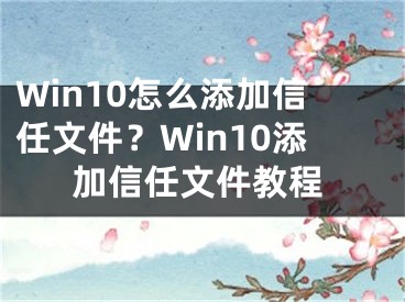 Win10怎么添加信任文件？Win10添加信任文件教程