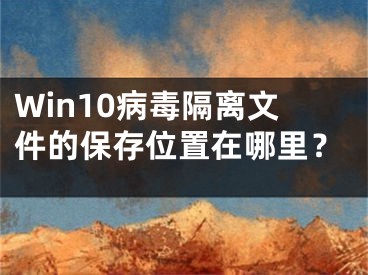 Win10病毒隔离文件的保存位置在哪里？