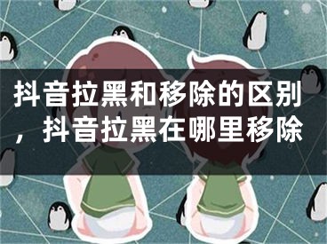 抖音拉黑和移除的区别，抖音拉黑在哪里移除