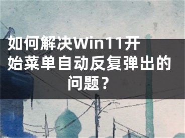 如何解决Win11开始菜单自动反复弹出的问题？