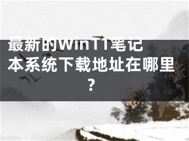 最新的Win11笔记本系统下载地址在哪里？