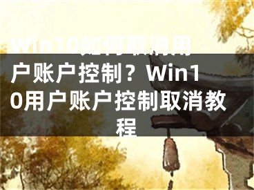 Win10如何取消用户账户控制？Win10用户账户控制取消教程