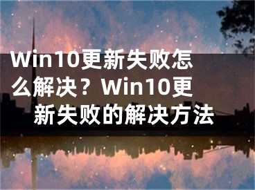 Win10更新失败怎么解决？Win10更新失败的解决方法