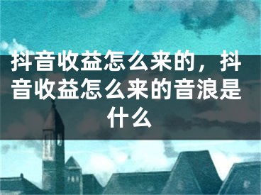 抖音收益怎么来的，抖音收益怎么来的音浪是什么