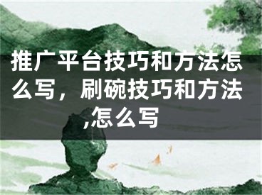 推广平台技巧和方法怎么写，刷碗技巧和方法,怎么写