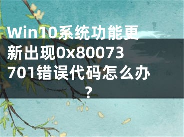 Win10系统功能更新出现0x80073701错误代码怎么办？