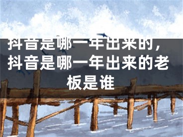 抖音是哪一年出来的，抖音是哪一年出来的老板是谁