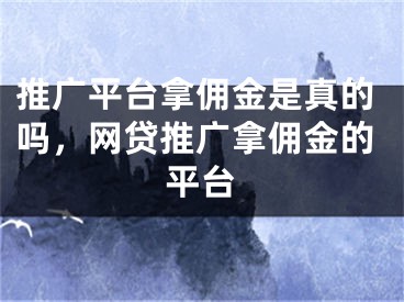 推广平台拿佣金是真的吗，网贷推广拿佣金的平台