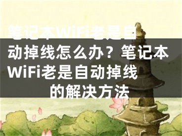 笔记本WiFi老是自动掉线怎么办？笔记本WiFi老是自动掉线的解决方法