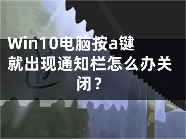 Win10电脑按a键就出现通知栏怎么办关闭？