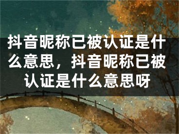 抖音昵称已被认证是什么意思，抖音昵称已被认证是什么意思呀