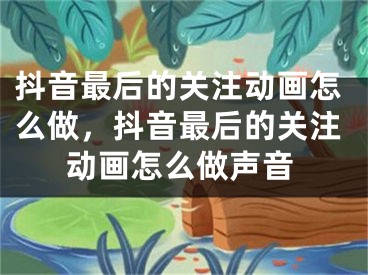 抖音最后的关注动画怎么做，抖音最后的关注动画怎么做声音