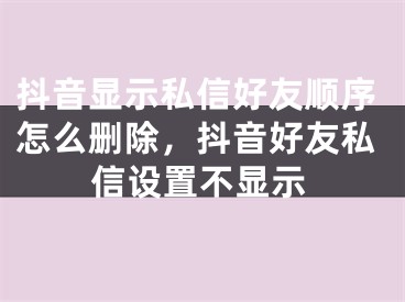 抖音显示私信好友顺序怎么删除，抖音好友私信设置不显示