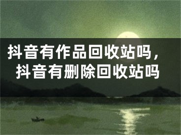 抖音有作品回收站吗，抖音有删除回收站吗