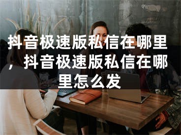 抖音极速版私信在哪里，抖音极速版私信在哪里怎么发