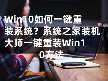 Win10如何一键重装系统？系统之家装机大师一键重装Win10方法