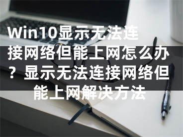 Win10显示无法连接网络但能上网怎么办？显示无法连接网络但能上网解决方法