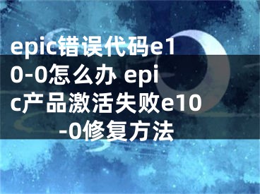 epic错误代码e10-0怎么办 epic产品激活失败e10-0修复方法