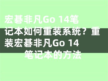 宏碁非凡Go 14笔记本如何重装系统？重装宏碁非凡Go 14笔记本的方法